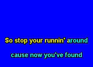 So stop your runnin' around

cause now you've found
