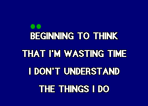 BEGINNING T0 THINK

THAT I'M WASTING TIME
I DON'T UNDERSTAND
THE THINGS I DO