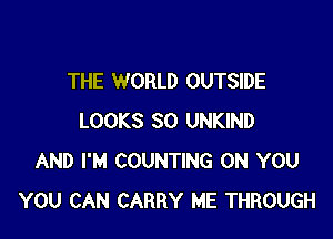 THE WORLD OUTSIDE

LOOKS SO UNKIND
AND I'M COUNTING ON YOU
YOU CAN CARRY ME THROUGH