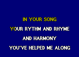 IN YOUR SONG

YOUR RYTHM AND RHYME
AND HARMONY
YOU'VE HELPED ME ALONG