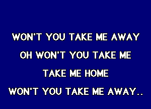 WON'T YOU TAKE ME AWAY

0H WON'T YOU TAKE ME
TAKE ME HOME
WON'T YOU TAKE ME AWAY.