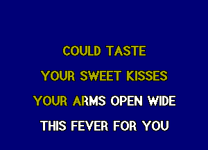 COULD TASTE

YOUR SWEET KISSES
YOUR ARMS OPEN WIDE
THIS FEVER FOR YOU