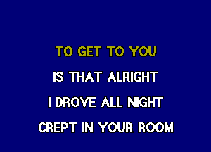 TO GET TO YOU

IS THAT ALRIGHT
I DROVE ALL NIGHT
CREPT IN YOUR ROOM