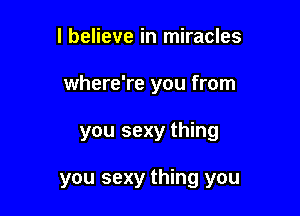 I believe in miracles
where're you from

you sexy thing

you sexy thing you