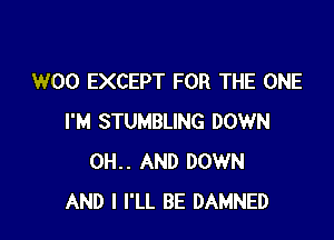 W00 EXCEPT FOR THE ONE

I'M STUMBLING DOWN
0H.. AND DOWN
AND I I'LL BE DAMNED
