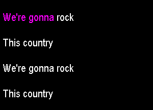 We're gonna rock

This country

We're gonna rock

This country