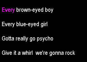 Every brown-eyed boy
Every blue-eyed girl

Gotta really go psycho

Give it a whirl we're gonna rock