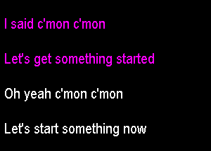 I said c'mon c'mon
Lefs get something started

Oh yeah c'mon c'mon

Let's start something now