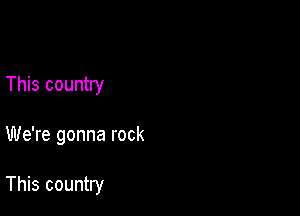 This country

We're gonna rock

This country