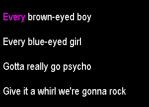 Every brown-eyed boy
Every blue-eyed girl

Gotta really go psycho

Give it a whirl we're gonna rock