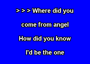 '5 5' Where did you

come from angel
How did you know

I'd be the one