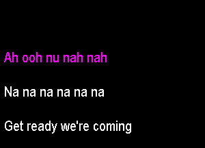 Ah ooh nu nah nah

Na na na na na na

Get ready we're coming