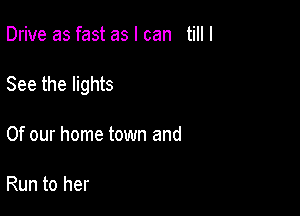 Drive as fast as I can till I

See the lights

Of our home town and

Run to her