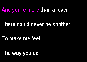 And you're more than a lover

There could never be another
To make me feel

The way you do