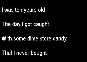 I was ten years old

The day I got caught

With some dime store candy

That I never bought