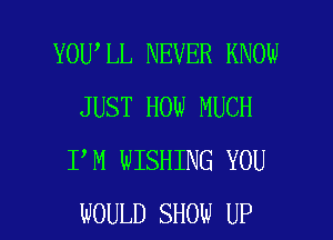 YOU LL NEVER KNOW
JUST HOW MUCH
I M WISHING YOU

WOULD SHOW UP I
