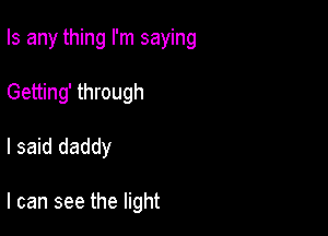 Is any thing I'm saying

Getting' through

I said daddy

I can see the light