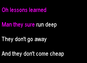 Oh lessons learned
Man they sure run deep

They don't go away

And they don't come cheap