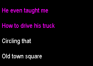 He even taught me

How to drive his truck

Circling that

Old town square