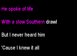 He spoke of life

With a slow Southern draw!

But I never heard him

'Cause I knew it all