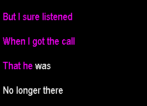 But I sure listened
When I got the call

That he was

No longer there