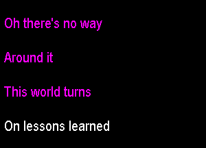 Oh there's no way

Around it

This world turns

0n lessons learned