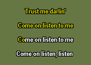 Trust me darlin'
Come on listen to me

Come on listen to me

Come on listen, listen