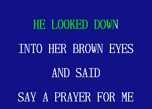 HE LOOKED DOWN
INTO HER BROWN EYES
AND SAID
SAY A PRAYER FOR ME