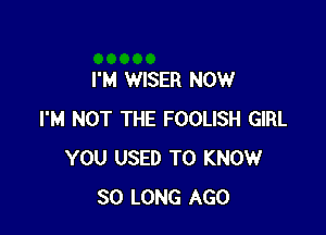 I'M WISER NOW

I'M NOT THE FOOLISH GIRL
YOU USED TO KNOW
SO LONG AGO