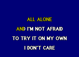 ALL ALONE

AND I'M NOT AFRAID
TO TRY IT ON MY OWN
I DON'T CARE