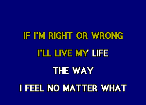 IF I'M RIGHT OR WRONG

I'LL LIVE MY LIFE
THE WAY
I FEEL NO MATTER WHAT