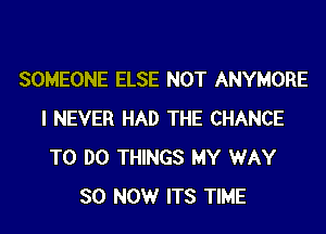 SOMEONE ELSE NOT ANYMORE
I NEVER HAD THE CHANCE
TO DO THINGS MY WAY
SO NOW ITS TIME