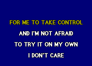 FOR ME TO TAKE CONTROL

AND I'M NOT AFRAID
TO TRY IT ON MY OWN
I DON'T CARE