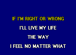 IF I'M RIGHT OR WRONG

I'LL LIVE MY LIFE
THE WAY
I FEEL NO MATTER WHAT