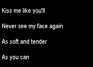 Kiss me like you'll

Never see my face again

As soft and tender

As you can