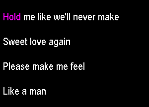 Hold me like we'll never make

Sweet love again

Please make me feel

Like a man