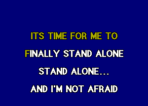 ITS TIME FOR ME TO

FINALLY STAND ALONE
STAND ALONE...
AND I'M NOT AFRAID