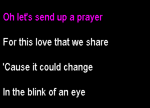 Oh Iefs send up a prayer

For this love that we share

'Cause it couId change

In the blink of an eye