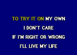 TO TRY IT ON MY OWN

I DON'T CARE
IF I'M RIGHT 0R WRONG
I'LL LIVE MY LIFE