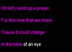 Oh Iefs send up a prayer

For this love that we share

'Cause it couId change

In the blink of an eye