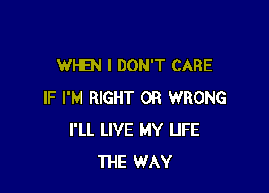 WHEN I DON'T CARE

IF I'M RIGHT 0R WRONG
I'LL LIVE MY LIFE
THE WAY