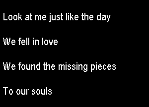 Look at me just like the day

We fell in love

We found the missing pieces

To our souls