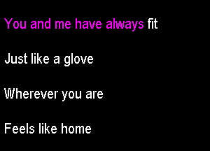 You and me have always flt

Just like a glove
Wherever you are

Feels like home