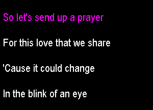 So Iefs send up a prayer

For this love that we share

'Cause it couId change

In the blink of an eye