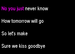 No you just never know
How tomorrow will go

So let's make

Sure we kiss goodbye