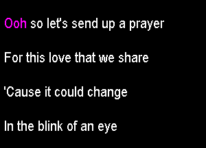 Ooh so Iefs send up a prayer

For this love that we share

'Cause it couId change

In the blink of an eye