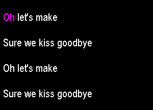Oh Iefs make
Sure we kiss goodbye

0h let's make

Sure we kiss goodbye