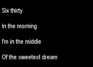 Six thirty

In the morning
I'm in the middle

0f the sweetest dream