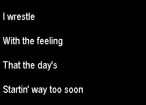 I wrestle

With the feeling

That the daYs

Startin' way too soon