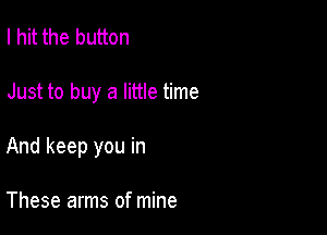 I hit the button

Just to buy a little time

And keep you in

These arms of mine